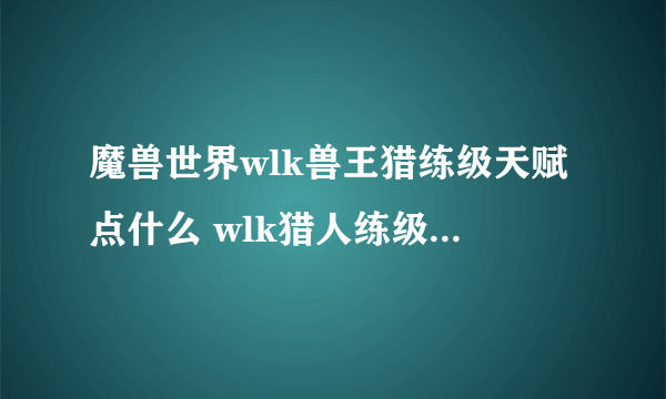 魔兽世界wlk兽王猎练级天赋点什么 wlk猎人练级天赋加点攻略