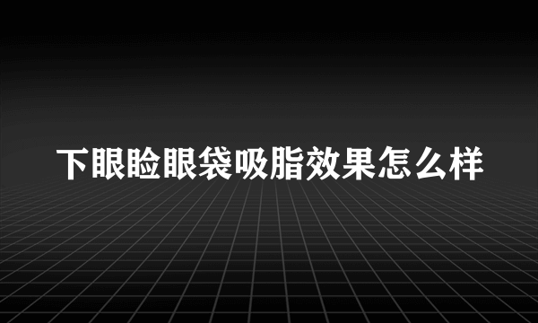 下眼睑眼袋吸脂效果怎么样