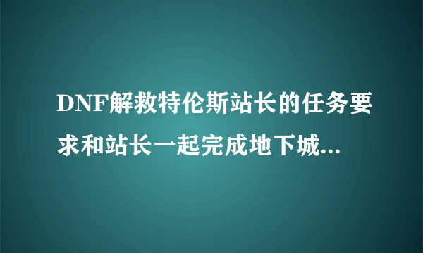 DNF解救特伦斯站长的任务要求和站长一起完成地下城怎么做a? 求答案？