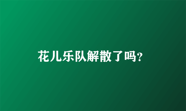 花儿乐队解散了吗？