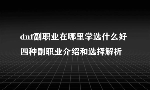 dnf副职业在哪里学选什么好 四种副职业介绍和选择解析