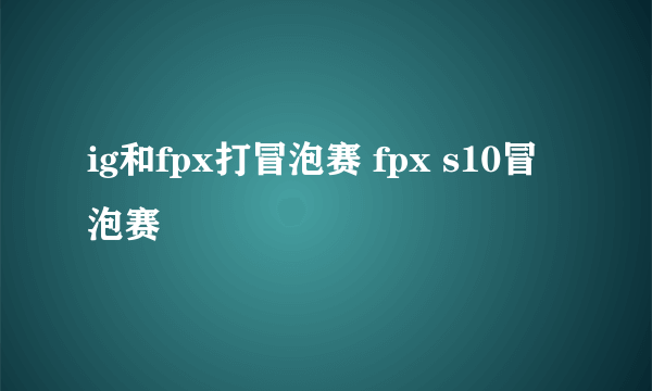 ig和fpx打冒泡赛 fpx s10冒泡赛