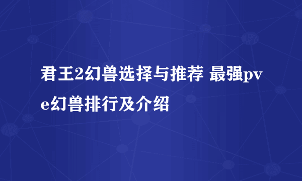 君王2幻兽选择与推荐 最强pve幻兽排行及介绍