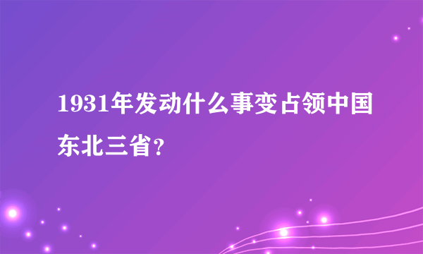 1931年发动什么事变占领中国东北三省？