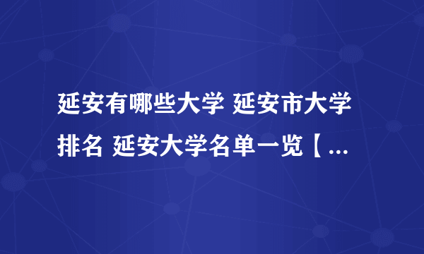 延安有哪些大学 延安市大学排名 延安大学名单一览【大学名录】