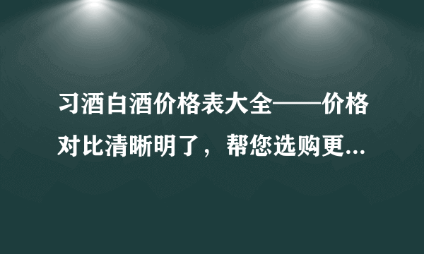 习酒白酒价格表大全——价格对比清晰明了，帮您选购更优惠的白酒