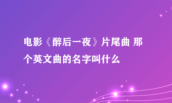 电影《醉后一夜》片尾曲 那个英文曲的名字叫什么