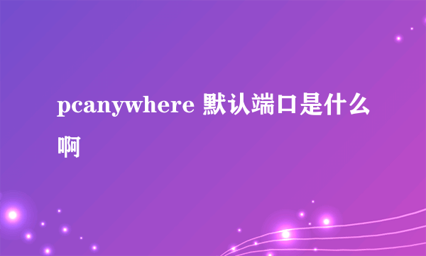 pcanywhere 默认端口是什么啊