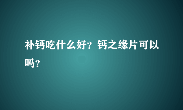 补钙吃什么好？钙之缘片可以吗？