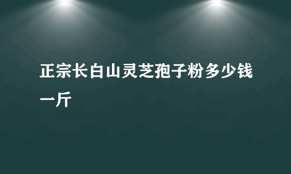 正宗长白山灵芝孢子粉多少钱一斤