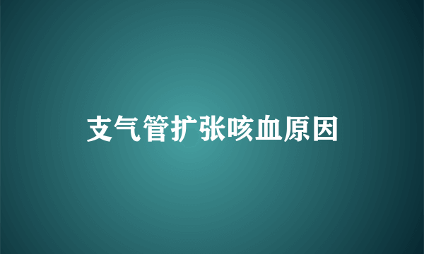 支气管扩张咳血原因