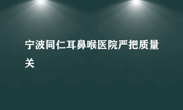 宁波同仁耳鼻喉医院严把质量关