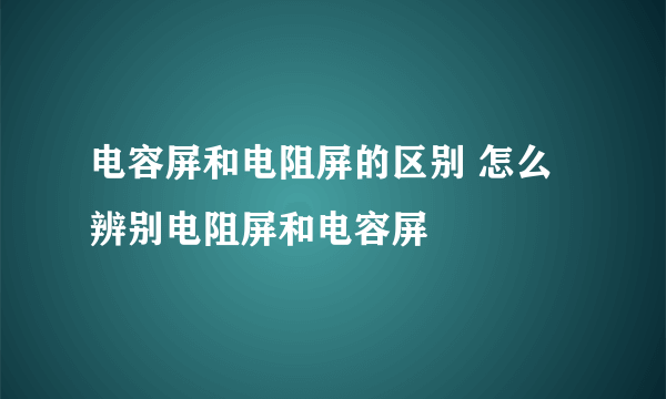 电容屏和电阻屏的区别 怎么辨别电阻屏和电容屏