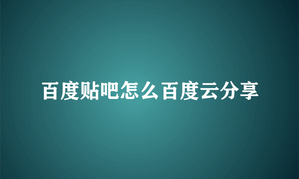 百度贴吧怎么百度云分享