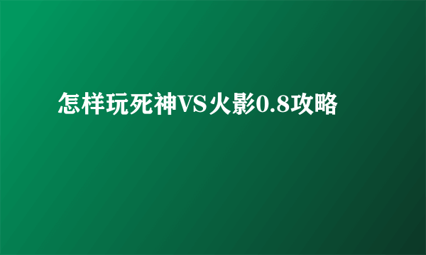 怎样玩死神VS火影0.8攻略