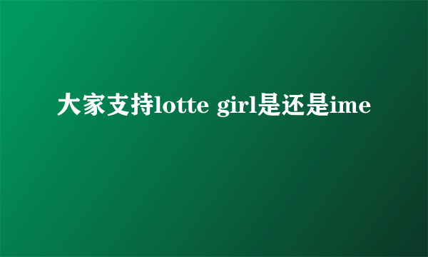 大家支持lotte girl是还是ime