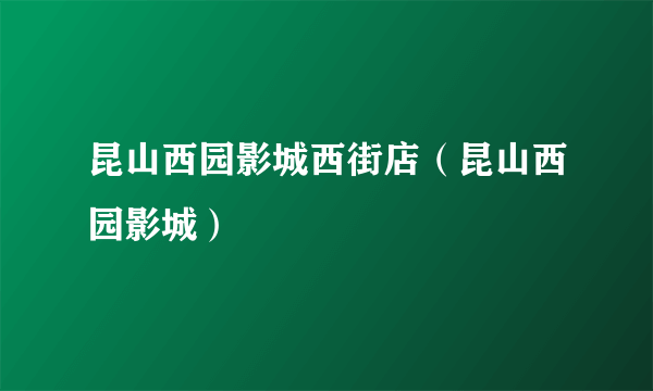 昆山西园影城西街店（昆山西园影城）