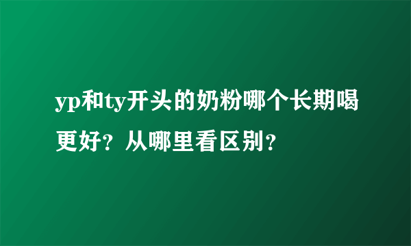 yp和ty开头的奶粉哪个长期喝更好？从哪里看区别？