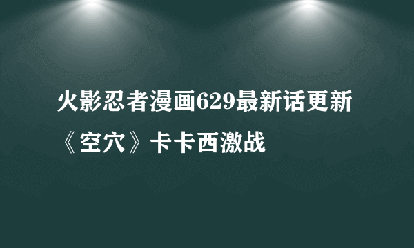 火影忍者漫画629最新话更新《空穴》卡卡西激战