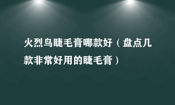 火烈鸟睫毛膏哪款好（盘点几款非常好用的睫毛膏）