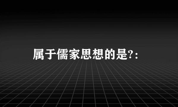 属于儒家思想的是?：