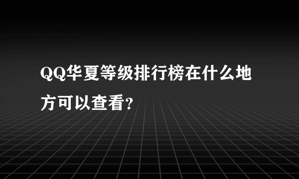 QQ华夏等级排行榜在什么地方可以查看？