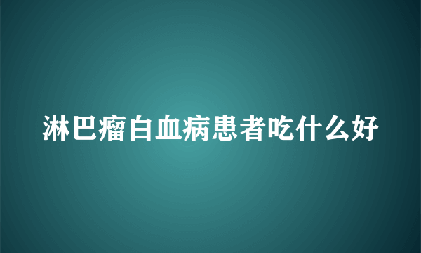 淋巴瘤白血病患者吃什么好