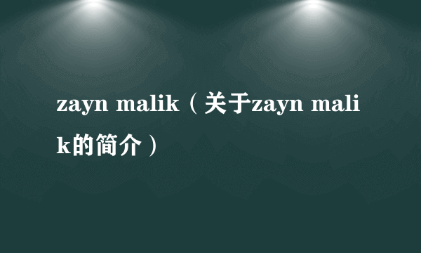 zayn malik（关于zayn malik的简介）