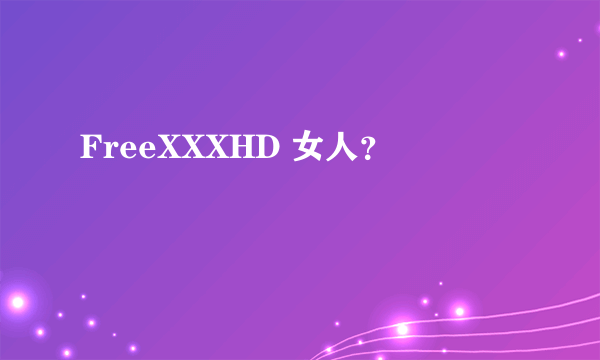 FreeXXXHD 女人？