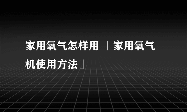 家用氧气怎样用 「家用氧气机使用方法」