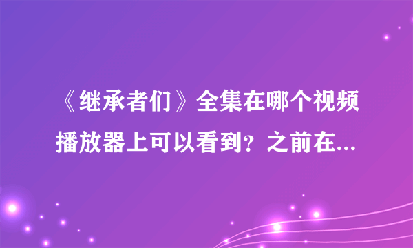 《继承者们》全集在哪个视频播放器上可以看到？之前在 岩韵筒 上看到已经更新完了，可是 岩韵筒 在我