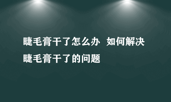 睫毛膏干了怎么办  如何解决睫毛膏干了的问题