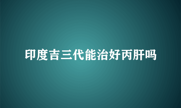 印度吉三代能治好丙肝吗