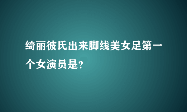 绮丽彼氏出来脚线美女足第一个女演员是？