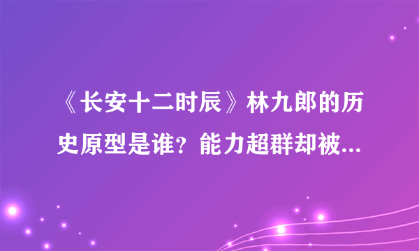 《长安十二时辰》林九郎的历史原型是谁？能力超群却被后世诟病！