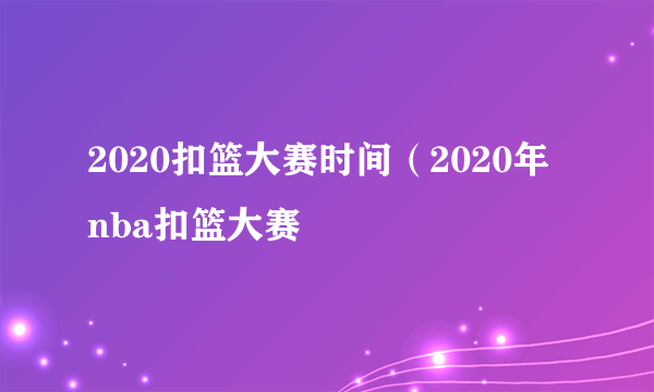 2020扣篮大赛时间（2020年 nba扣篮大赛