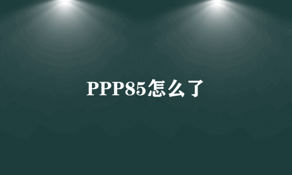 PPP85怎么了