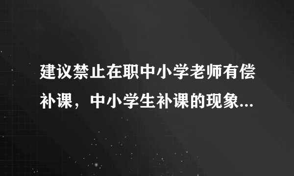 建议禁止在职中小学老师有偿补课，中小学生补课的现象普遍吗？