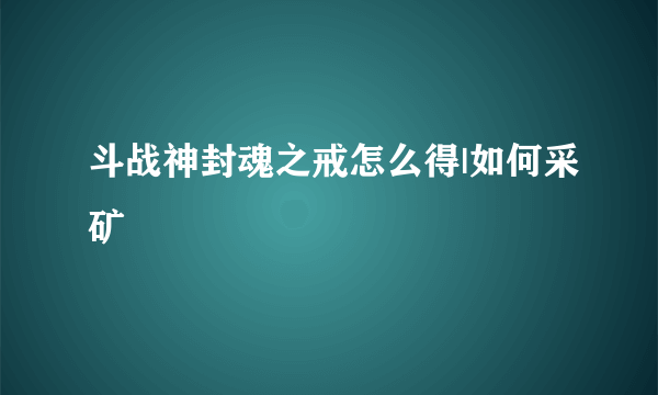 斗战神封魂之戒怎么得|如何采矿