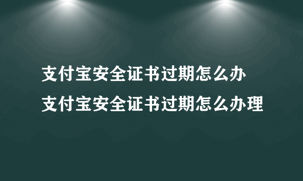 支付宝安全证书过期怎么办 支付宝安全证书过期怎么办理