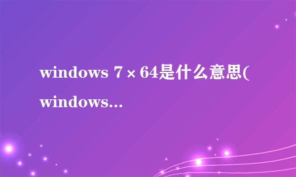 windows 7×64是什么意思(windows7旗舰版是乘几啊?)好的赏百度币哦