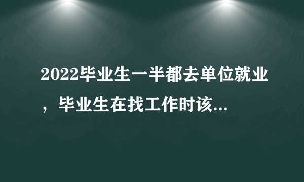 2022毕业生一半都去单位就业，毕业生在找工作时该注意些什么？