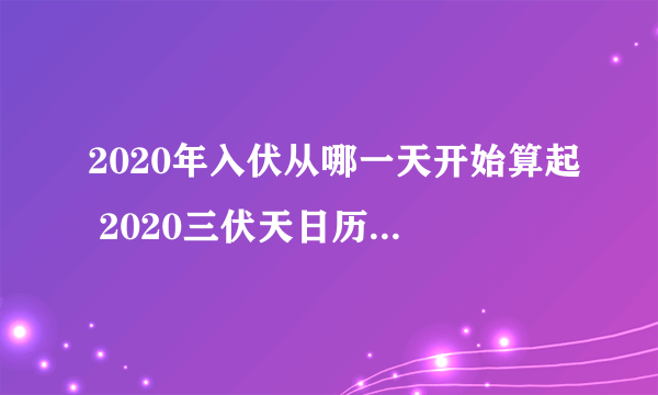 2020年入伏从哪一天开始算起 2020三伏天日历日期时间表