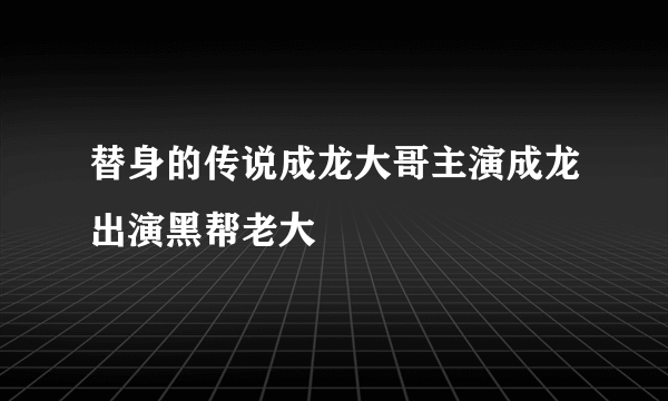 替身的传说成龙大哥主演成龙出演黑帮老大