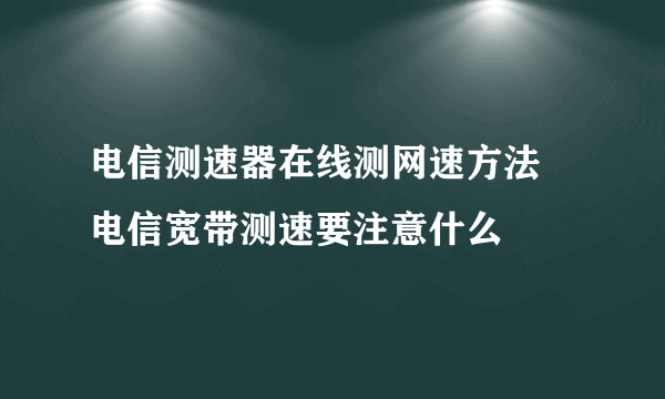 电信测速器在线测网速方法  电信宽带测速要注意什么