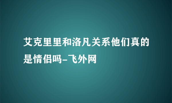 艾克里里和洛凡关系他们真的是情侣吗-飞外网