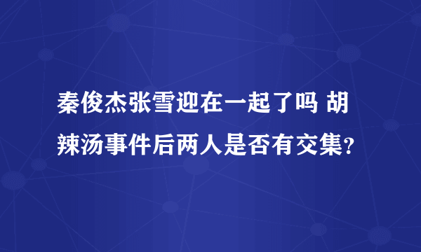 秦俊杰张雪迎在一起了吗 胡辣汤事件后两人是否有交集？