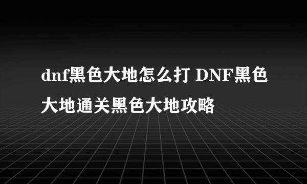 dnf黑色大地怎么打 DNF黑色大地通关黑色大地攻略