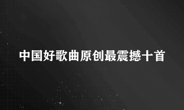 中国好歌曲原创最震撼十首