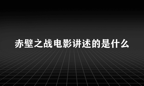 赤壁之战电影讲述的是什么